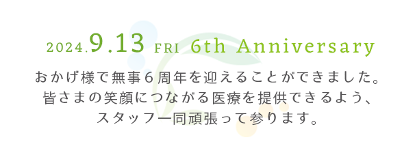 おかげ様で無事６周年を迎えることができました。皆さまの笑顔につながる医療を提供できるよう、スタッフ一同頑張って参ります。